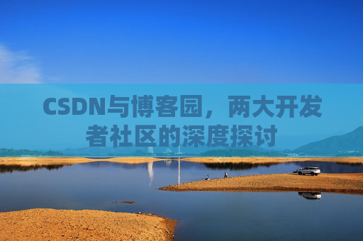 CSDN与博客园，两大开发者社区的深度探讨